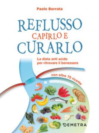 Reflusso. Capirlo e curarlo. La dieta anti acido per ritrovare il benessere. Con oltre 70 ricette Paolo Borrata