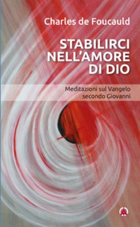 Stabilirci nell'amore di Dio. Meditazioni sul Vangelo secondo Giovanni Charles De Foucauld