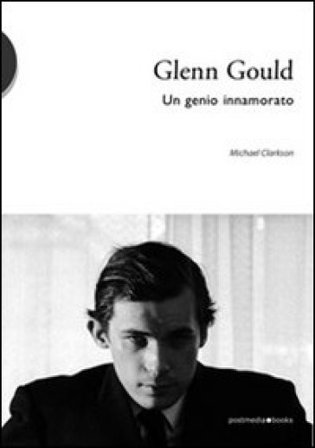 Glenn Gould. Un genio innamorato Michael Clarkson