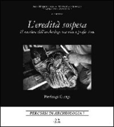 L'eredità sospesa. Il mestiere dell'archeologo tra vita e professione. Ediz. italiana e inglese P. Luigi Giorgi