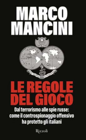 Le regole del gioco. Dal terrorismo alle spie russe: come il controspionaggio offensivo ha protetto gli italiani Marco Mancini