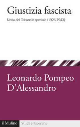 Giustizia fascista. Storia del Tribunale speciale (1926-1943) Leonardo Pompeo D'Alessandro