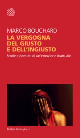La vergogna del giusto e dell'ingiusto. Storie e pensieri di un'emozione inattuale Marco Bouchard