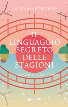 Il linguaggio segreto delle stagioni. Vivere al ritmo del Giappone Antonio Antefermo