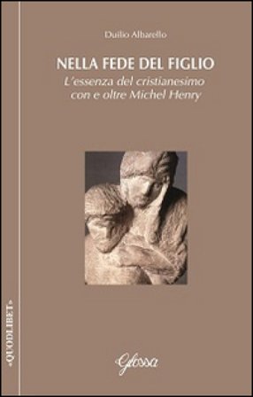 Nella fede del Figlio. L'essenza del cristianesimo con e oltre Michel Henry Duilio Albarello