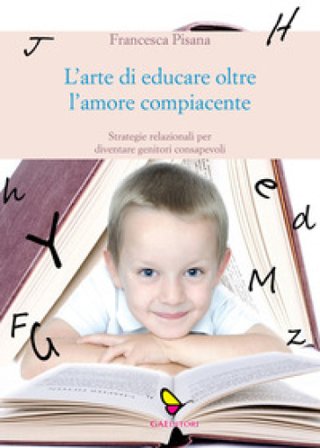 L'arte di educare oltre l'amore compiacente. Strategie relazionali per diventare genitori consapevoli Francesca Pisana