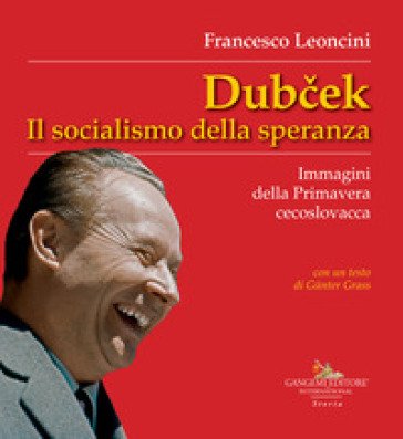 Dubcek. Il socialismo della speranza. Immagini della Primavera cecoslovacca Francesco Leoncini