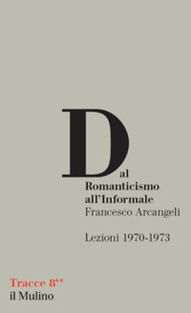 Dal Romanticismo all'Informale. Lezioni 1970-1973 Francesco Arcangeli
