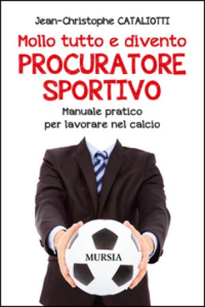 Mollo tutto e divento procuratore sportivo. Manuale pratico per lavorare nel calcio Jean-Christophe Cataliotti