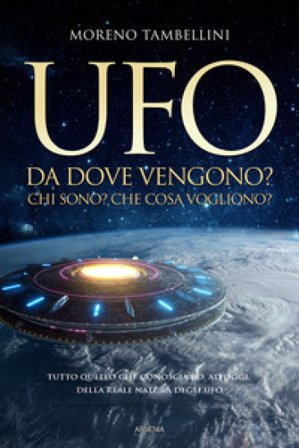 Ufo. Da dove vengono? Chi sono? Che cosa vogliono? Tutto quello che conosciamo, ad oggi, sulla reale natura degli UFO Moreno Tambellini