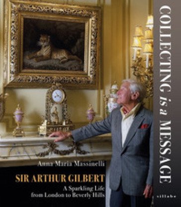 Sir Arthur Gilbert. Collecting is a message. A sparkling life from London to Beverly Hills Anna Maria Massinelli