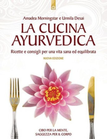 La cucina ayurvedica. Proprietà nutritive e terapeutiche dei cibi e delle combinazioni alimentari Amadea Morningstar
