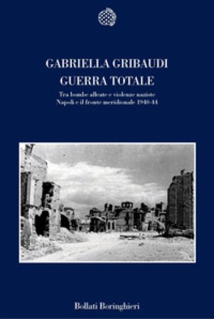 Guerra totale. Tra bombe alleate e violenze naziste. Napoli e il fronte meridionale 1940-1944 Gabriella Gribaudi