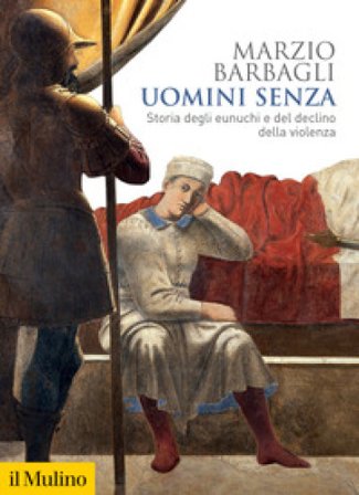 Uomini senza. Storia degli eunuchi e del declino della violenza Marzio Barbagli