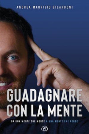 Guadagnare con la mente. Da una mente che mente a una mente che rende Andrea Maurizio Gilardoni