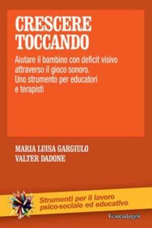 Crescere toccando. Aiutare il bambino con deficit visivo attraverso il gioco sonoro. Uno strumento per educatori e terapisti Maria Luisa Gargiulo