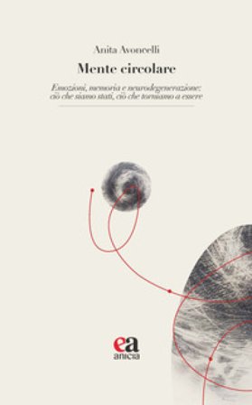 Mente circolare. Emozioni, memoria e neurodegenerazione: ciò che siamo stati, ciò che torniamo a essere Anita Avoncelli
