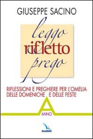Leggo rifletto prego. Riflessioni e preghiere per l'omelia delle domeniche e delle feste. Anno A Giuseppe Sacino