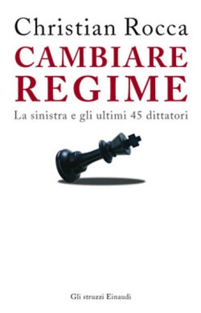 Cambiare regime. La sinistra e gli ultimi 45 dittatori Christian Rocca
