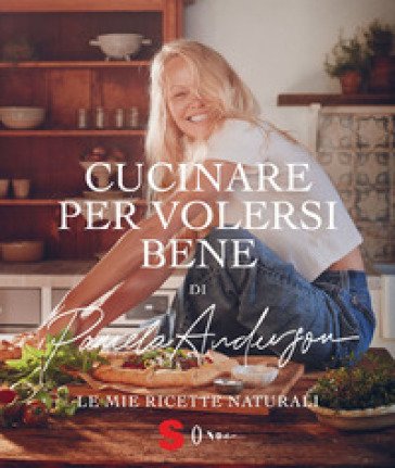 Cucinare per volersi bene. Le mie ricette naturali Pamela Anderson