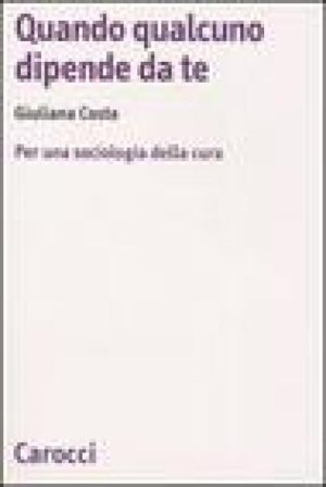 Quando qualcuno dipende da te. Per una sociologia della cura Giuliana Costa