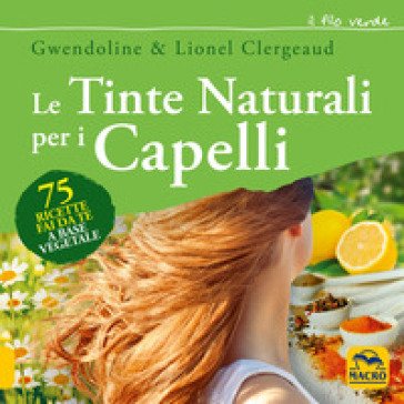Le tinte naturali per i capelli. 75 ricette fai da te a base vegetale Gwendoline Clergeaud