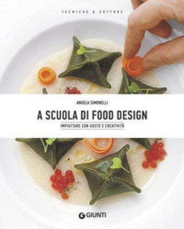 A scuola di food design. Impiattare con gusto e creatività Angela Simonelli