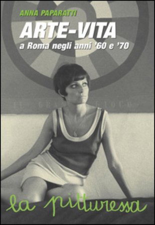 Arte-vita a Roma negli anni '60 e '70. Ritratti dei protagonisti e storie inedite Anna Paparatti