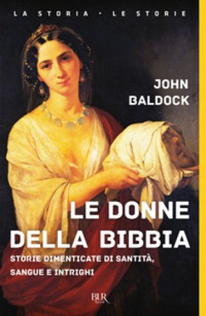 Le donne della Bibbia. Storie dimenticate di santità, sangue e intrighi John Baldock