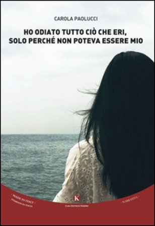 Ho odiato tutto ciò che eri, solo perché non poteva essere mio Carola Paolucci