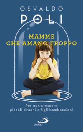 Mamme che amano troppo. Per non crescere piccoli tiranni e figli bamboccioni Osvaldo Poli