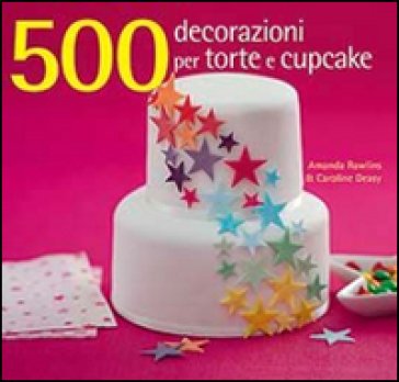 500 decorazioni per torte e cupcake. Ediz. illustrata Amanda Rawlins