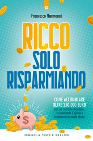 Ricco solo risparmiando. Come accumulare oltre 250.000 euro con un normale stipendio, risparmiando il giusto e investendo in modo sicuro Francesco 