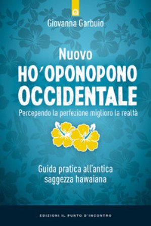 Nuovo Ho'oponopono occidentale. Percependo la perfezione, miglioro la realtà. Guida pratica all'antica saggezza hawaiana Giovanna Garbuio