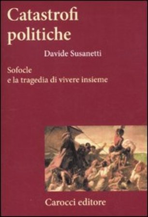 Catastrofi politiche. Sofocle e la tragedia di vivere insieme Davide Susanetti