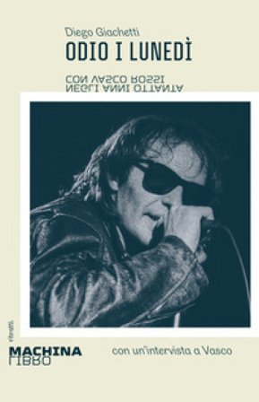 Odio i lunedì. Con Vasco Rossi negli anni Ottanta Diego Giachetti