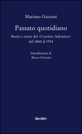 Passato quotidiano. Storia e storie del «Corriere Adriatico» dal 1860 al 1914 Mariano Guzzini