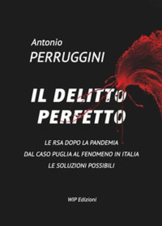 Il delitto perfetto. Le RSA dopo la pandemia. Dal caso Puglia al fenomeno Italia le soluzioni possibili Antonio Perruggini