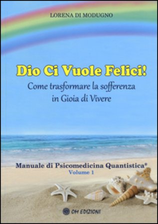 Dio ci vuole felici. Come trasformare la sofferenza in gioia di vivere. Manuale di psicomedicina quantistica. Vol. 1 Lorena Di Modugno