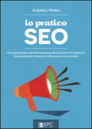 Io pratico SEO. Una guida pratica all'ottimizzazione del sito al fine di migliorare l'esperienza dei visitatori e influenzare le conversioni Andrea 