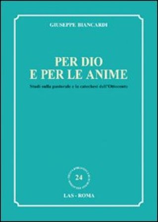 Per Dio e per le anime. Studi sulla pastorale e la catechesi dell'Ottocento Giuseppe Biancardi