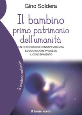 Il bambino primo patrimonio dell'umanità. Un percorso di consapevolezza educativa che precede il concepimento Gino Soldera