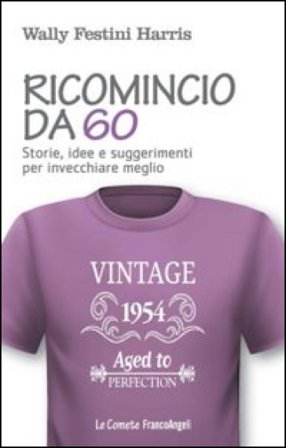 Ricomincio da 60. Storie, idee e suggerimenti per invecchiare meglio Wally Festini Harris