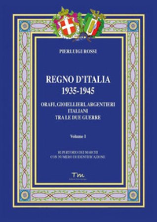Regno d'Italia 1935-1945. Orafi, gioiellieri, argentieri italiani tra le due guerre. Vol. 1 Pierluigi Rossi