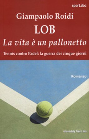 Lob. La vita è un pallonetto. Tennis contro Padel: la guerra dei cinque giorni Giampaolo Roidi