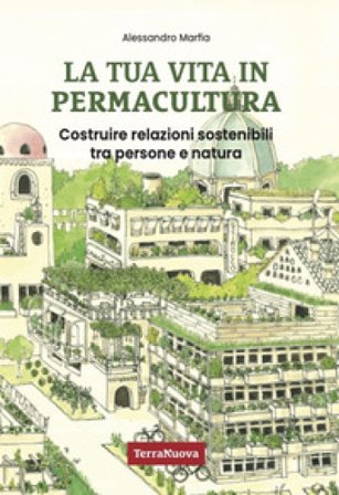 La tua vita in permacultura. Costruire relazioni sostenibili tra persone e natura Alessandro Marfia