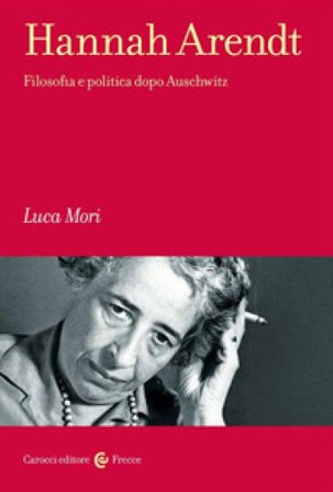 Hannah Arendt. Filosofia e politica dopo Auschwitz Luca Mori