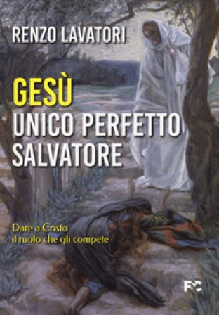 Gesù. Unico perfetto salvatore. Dare a Cristo il ruolo che gli compete Renzo Lavatori