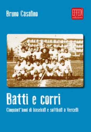 Batti e corri. Cinquant'anni di baseball e softball a Vercelli Bruno Casalino