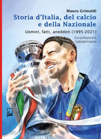 Storia d'Italia, del calcio e della Nazionale. Uomini, fatti, aneddoti (1995-2021) Mauro Grimaldi